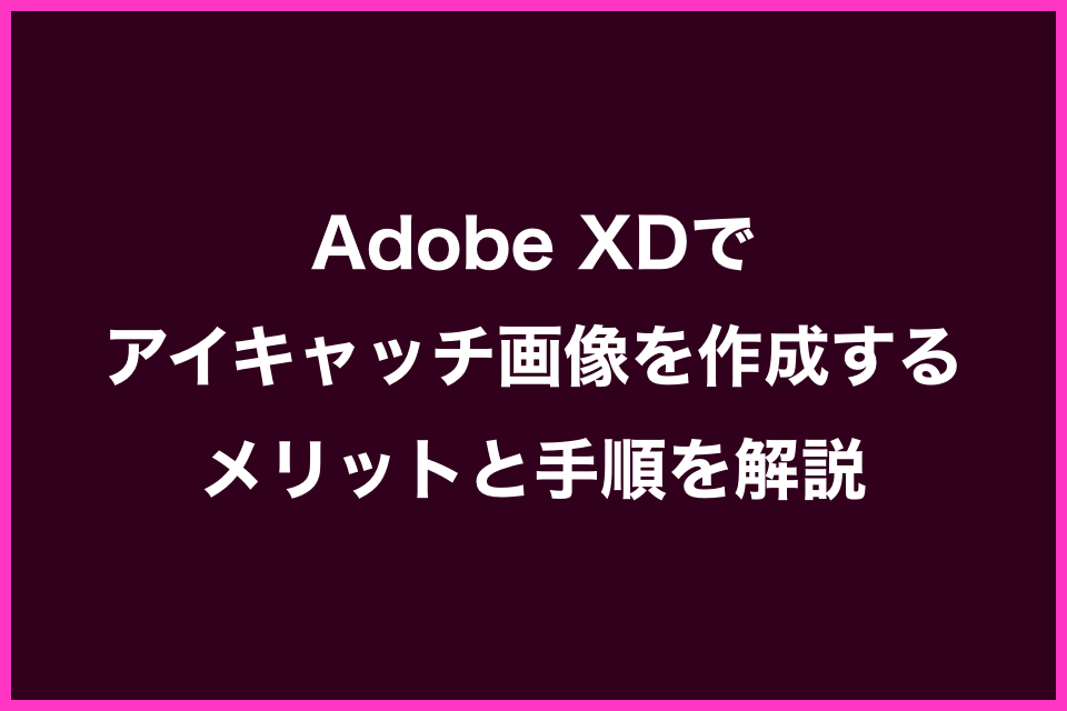 Adobe XDでアイキャッチ画像を作成するメリットと手順を解説